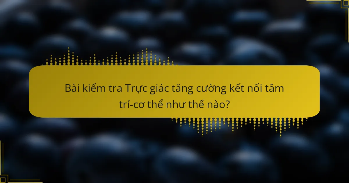 Bài kiểm tra Trực giác tăng cường kết nối tâm trí-cơ thể như thế nào?