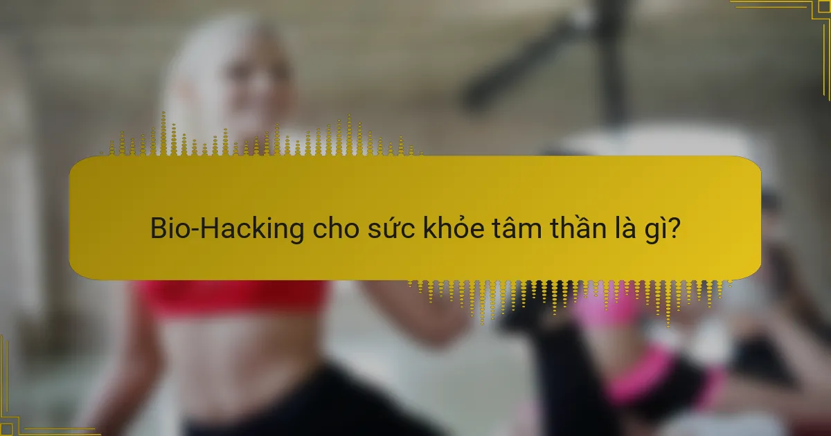 Bio-Hacking cho sức khỏe tâm thần là gì?