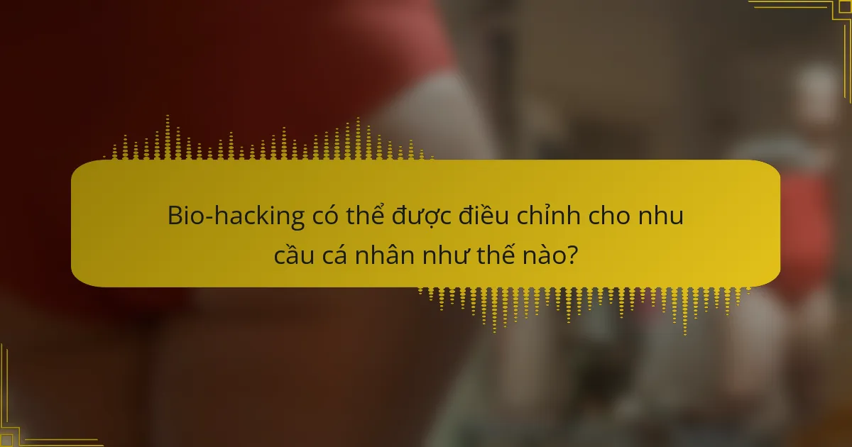 Bio-hacking có thể được điều chỉnh cho nhu cầu cá nhân như thế nào?