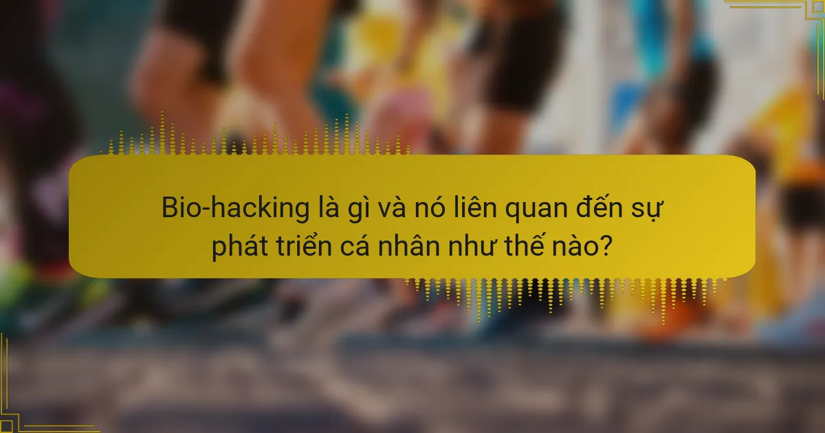 Bio-hacking là gì và nó liên quan đến sự phát triển cá nhân như thế nào?