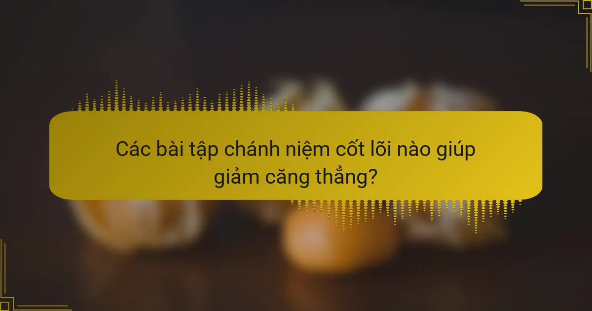 Các bài tập chánh niệm cốt lõi nào giúp giảm căng thẳng?