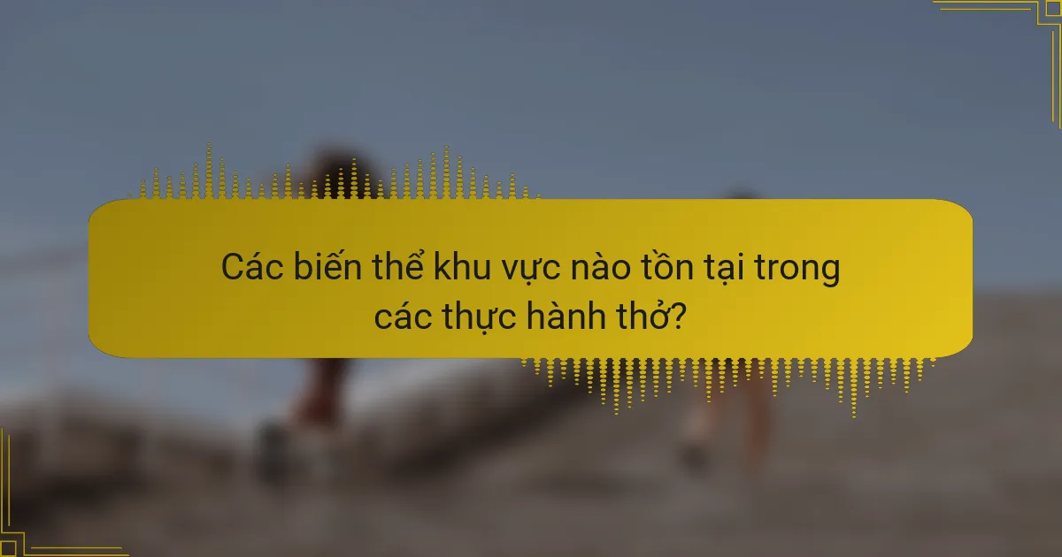 Các biến thể khu vực nào tồn tại trong các thực hành thở?