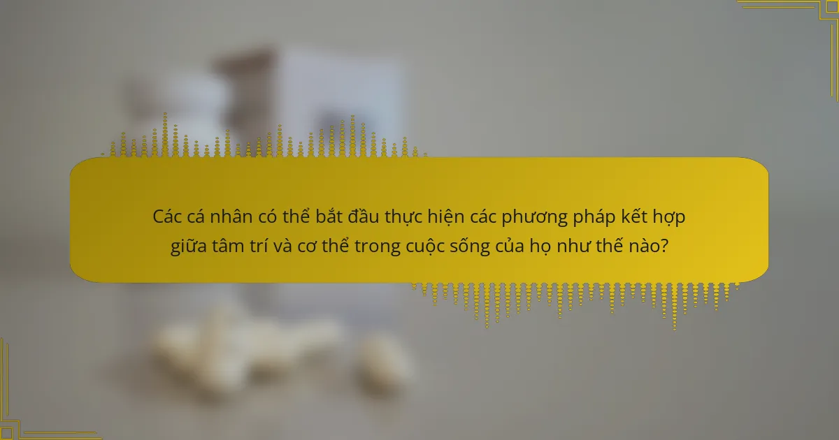 Các cá nhân có thể bắt đầu thực hiện các phương pháp kết hợp giữa tâm trí và cơ thể trong cuộc sống của họ như thế nào?