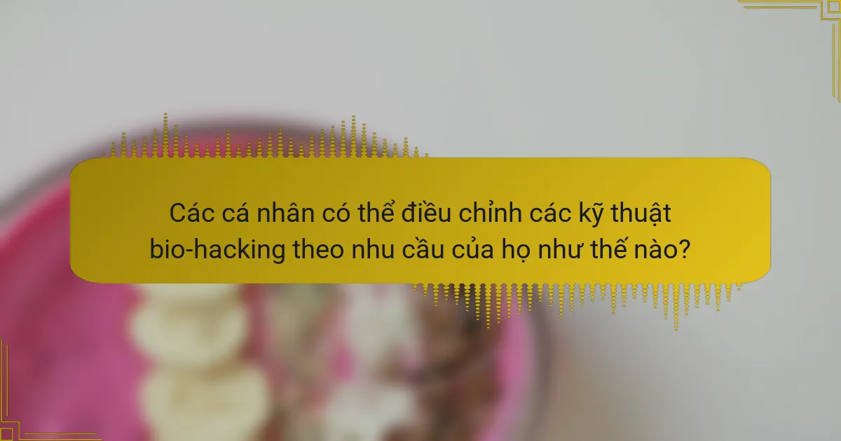 Các cá nhân có thể điều chỉnh các kỹ thuật bio-hacking theo nhu cầu của họ như thế nào?