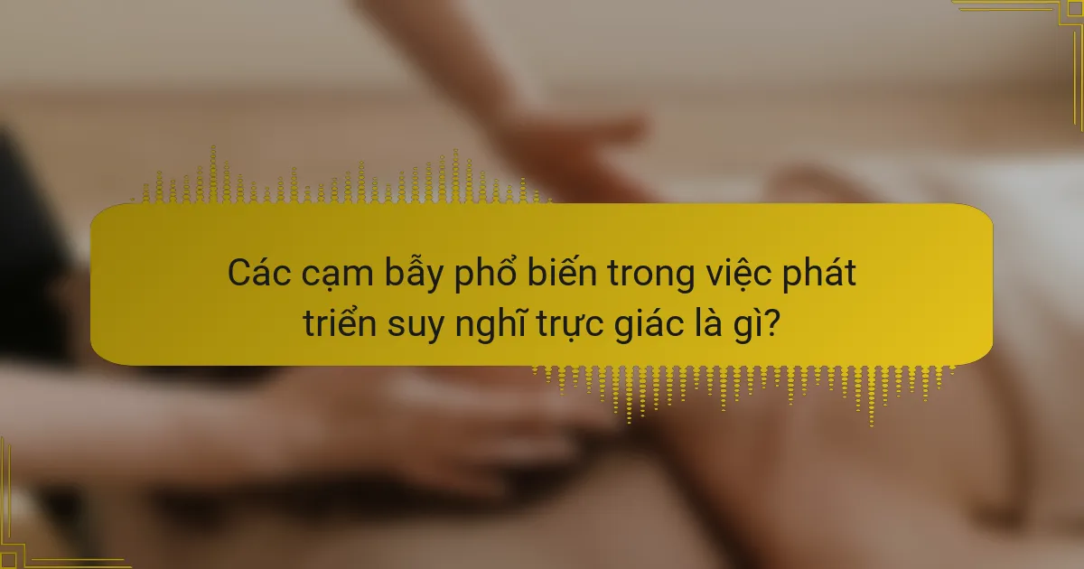 Các cạm bẫy phổ biến trong việc phát triển suy nghĩ trực giác là gì?