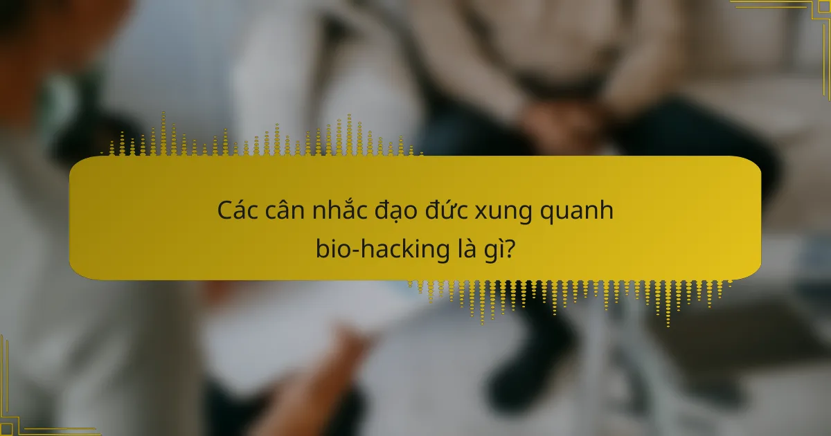 Các cân nhắc đạo đức xung quanh bio-hacking là gì?