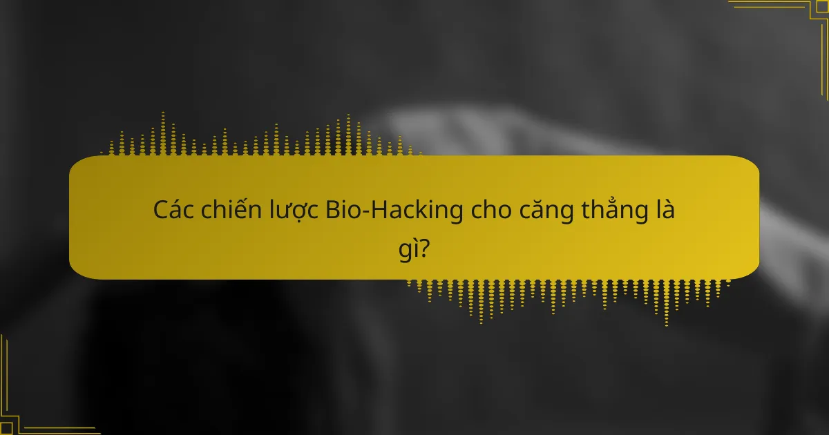 Các chiến lược Bio-Hacking cho căng thẳng là gì?