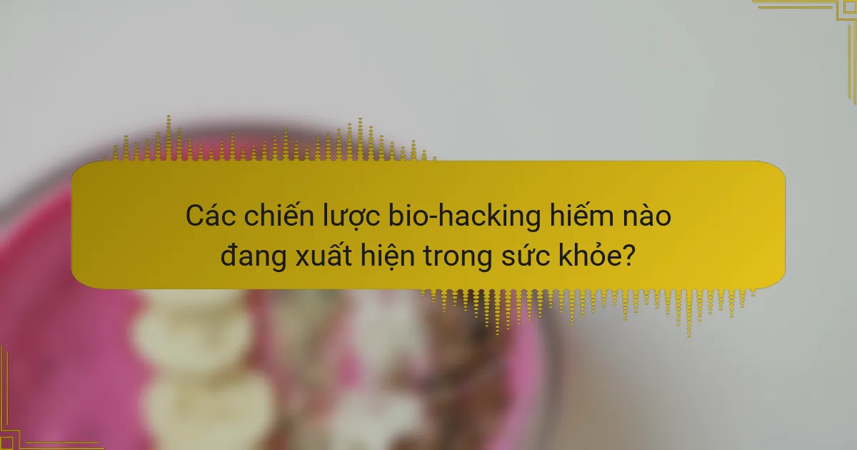Các chiến lược bio-hacking hiếm nào đang xuất hiện trong sức khỏe?
