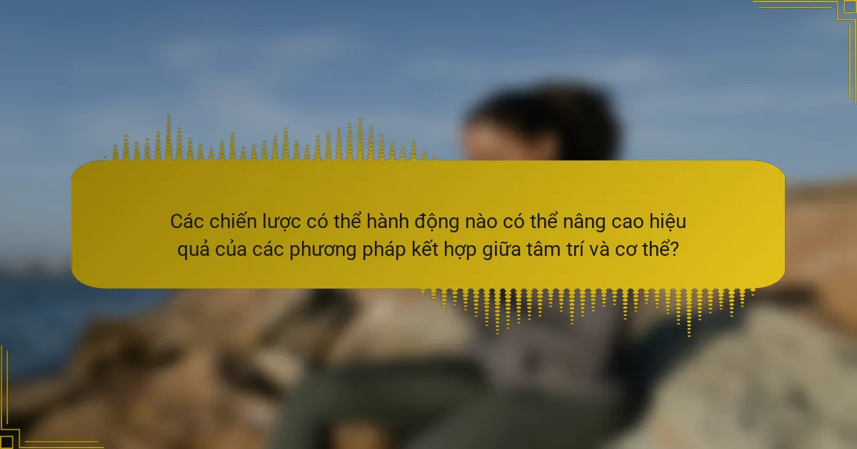 Các chiến lược có thể hành động nào có thể nâng cao hiệu quả của các phương pháp kết hợp giữa tâm trí và cơ thể?