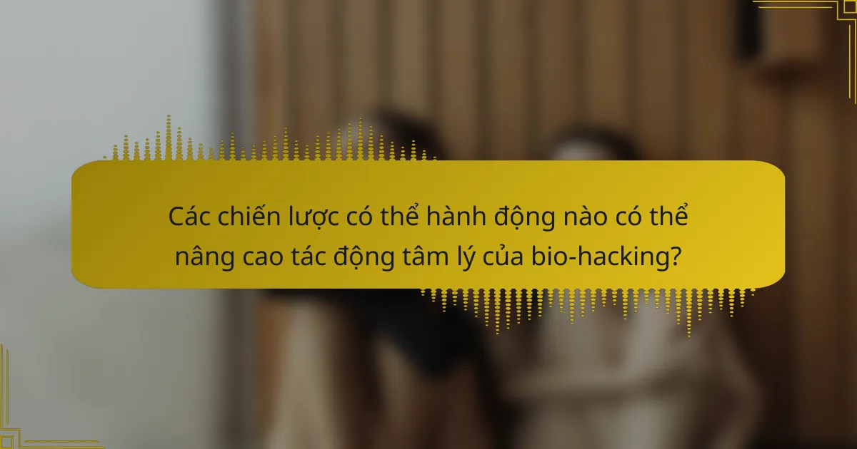 Các chiến lược có thể hành động nào có thể nâng cao tác động tâm lý của bio-hacking?
