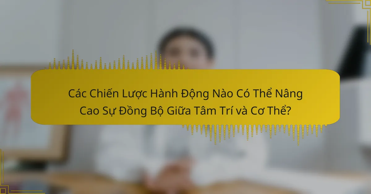 Các Chiến Lược Hành Động Nào Có Thể Nâng Cao Sự Đồng Bộ Giữa Tâm Trí và Cơ Thể?