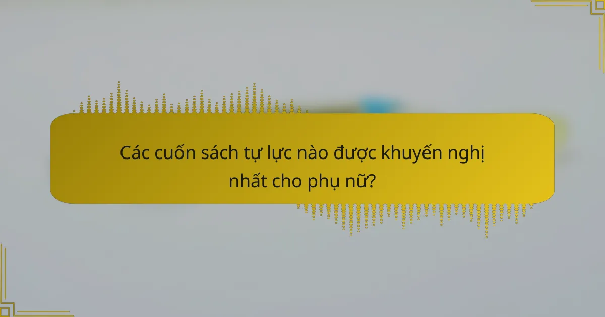 Các cuốn sách tự lực nào được khuyến nghị nhất cho phụ nữ?