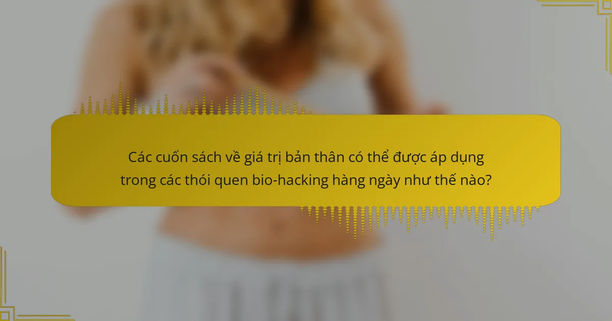 Các cuốn sách về giá trị bản thân có thể được áp dụng trong các thói quen bio-hacking hàng ngày như thế nào?