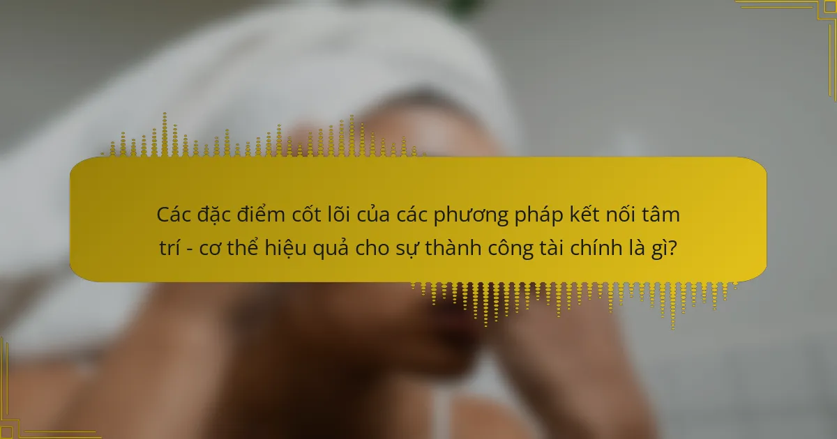 Các đặc điểm cốt lõi của các phương pháp kết nối tâm trí - cơ thể hiệu quả cho sự thành công tài chính là gì?