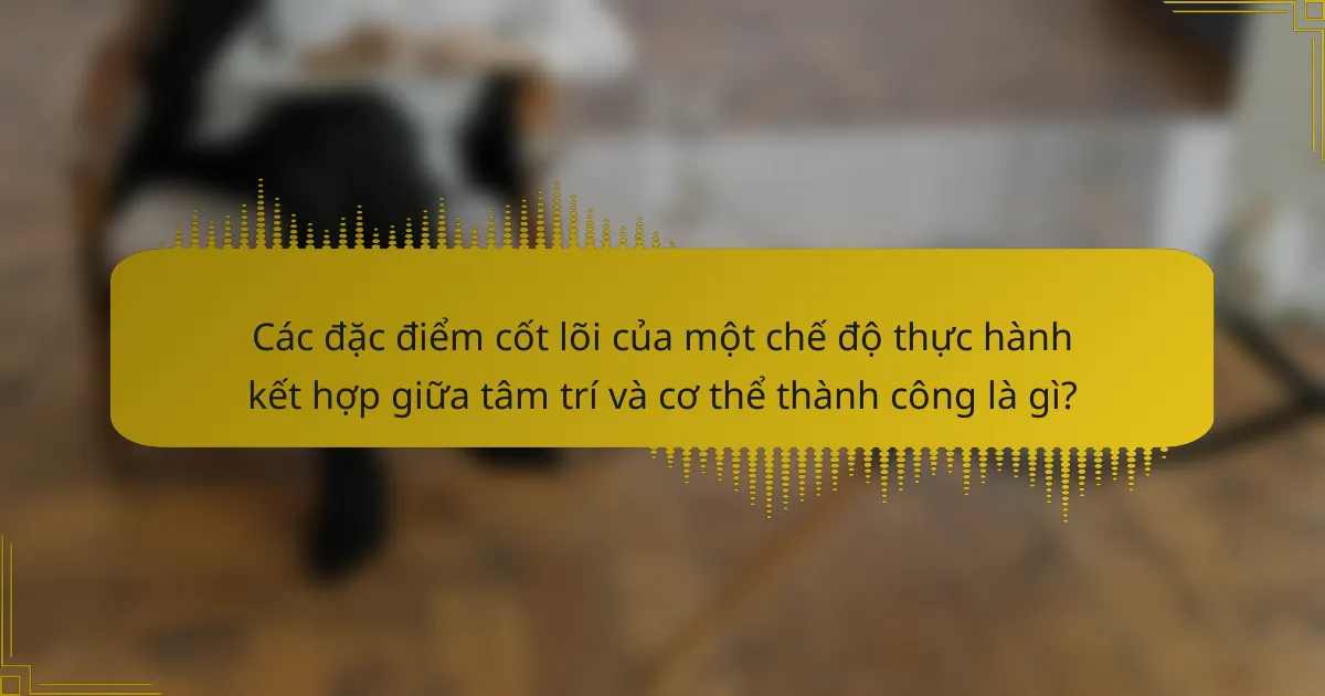 Các đặc điểm cốt lõi của một chế độ thực hành kết hợp giữa tâm trí và cơ thể thành công là gì?