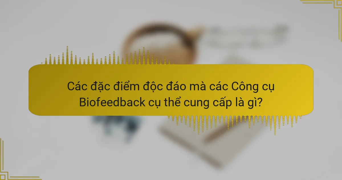 Các đặc điểm độc đáo mà các Công cụ Biofeedback cụ thể cung cấp là gì?