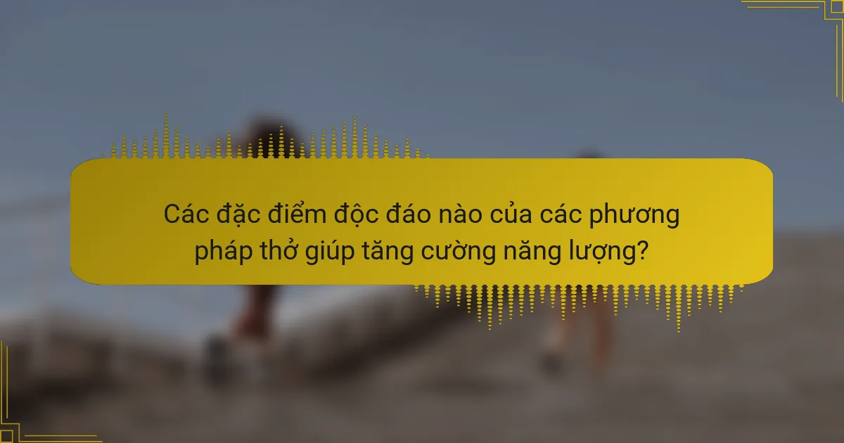 Các đặc điểm độc đáo nào của các phương pháp thở giúp tăng cường năng lượng?