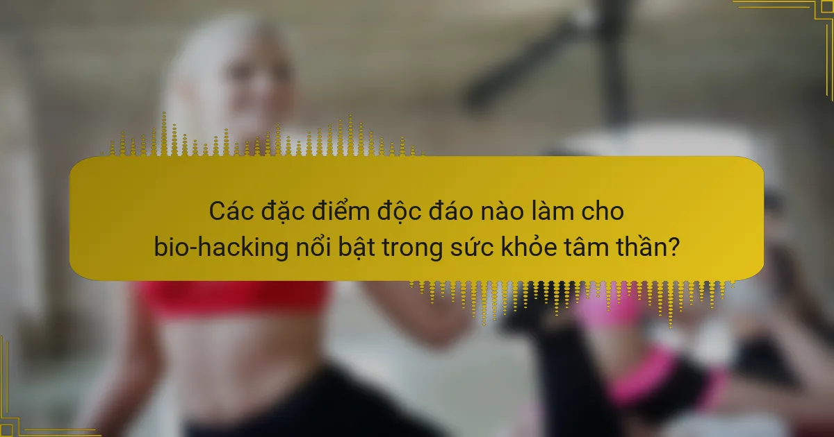 Các đặc điểm độc đáo nào làm cho bio-hacking nổi bật trong sức khỏe tâm thần?