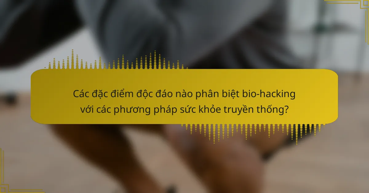 Các đặc điểm độc đáo nào phân biệt bio-hacking với các phương pháp sức khỏe truyền thống?