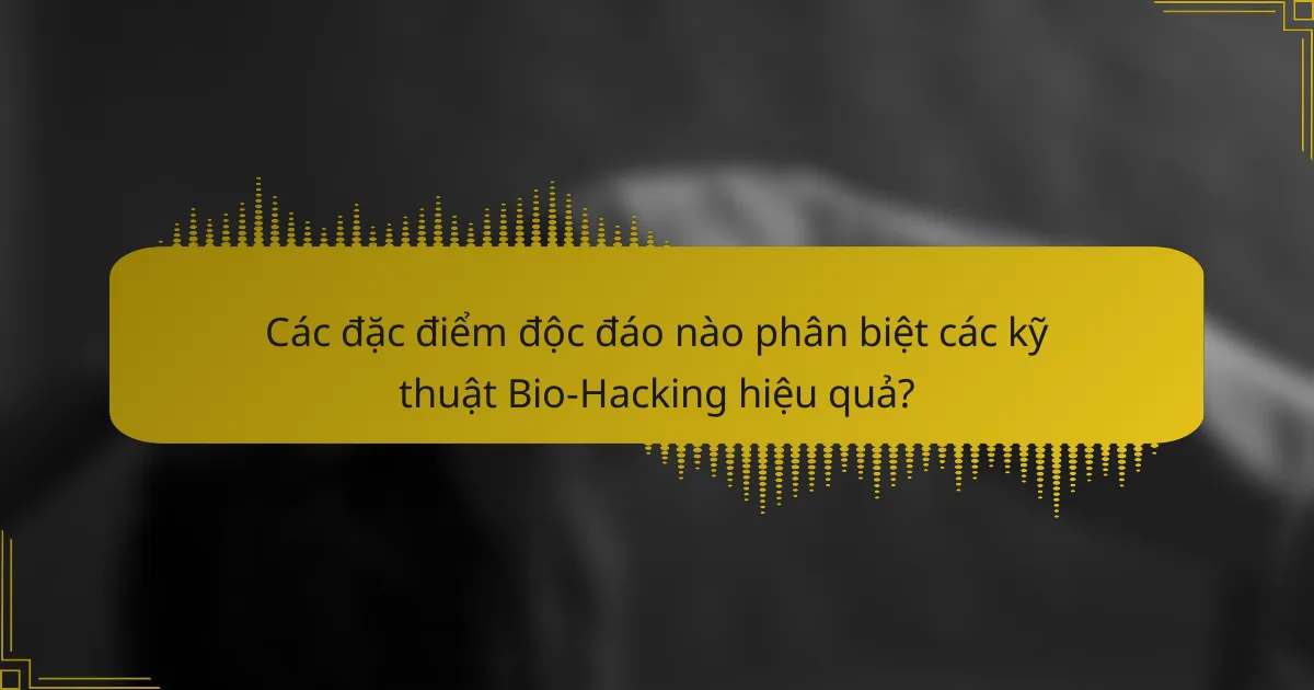 Các đặc điểm độc đáo nào phân biệt các kỹ thuật Bio-Hacking hiệu quả?