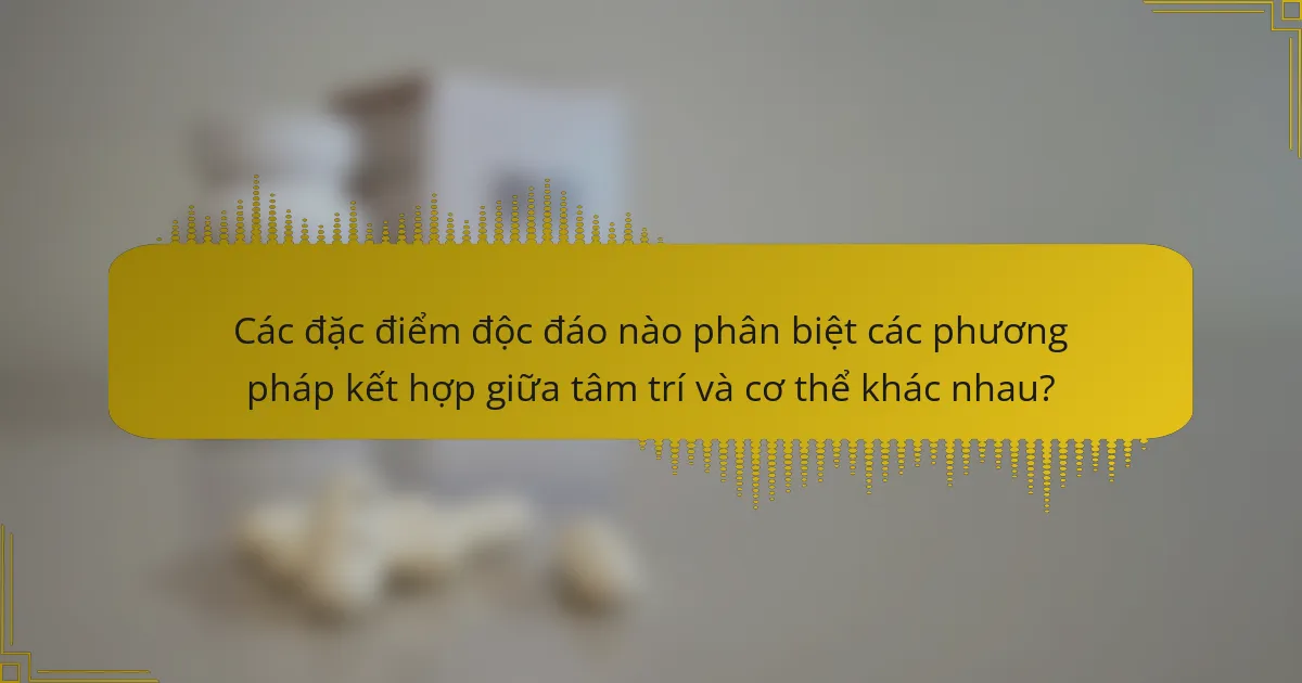 Các đặc điểm độc đáo nào phân biệt các phương pháp kết hợp giữa tâm trí và cơ thể khác nhau?