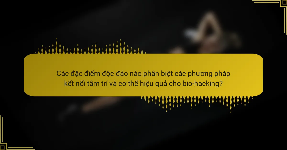 Các đặc điểm độc đáo nào phân biệt các phương pháp kết nối tâm trí và cơ thể hiệu quả cho bio-hacking?