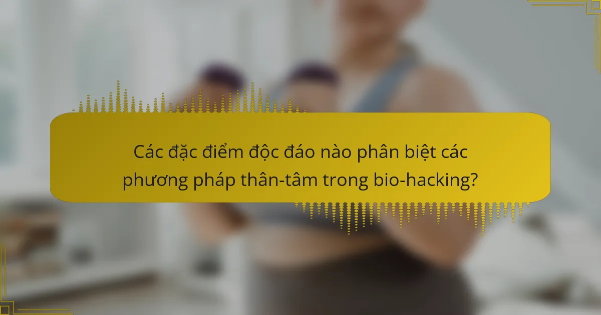 Các đặc điểm độc đáo nào phân biệt các phương pháp thân-tâm trong bio-hacking?