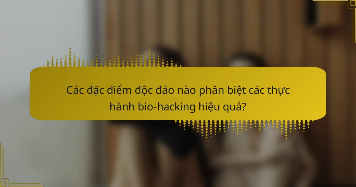 Các đặc điểm độc đáo nào phân biệt các thực hành bio-hacking hiệu quả?