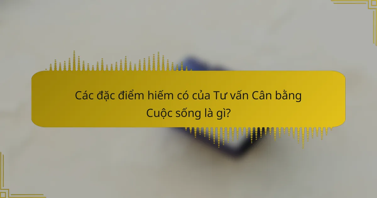 Các đặc điểm hiếm có của Tư vấn Cân bằng Cuộc sống là gì?