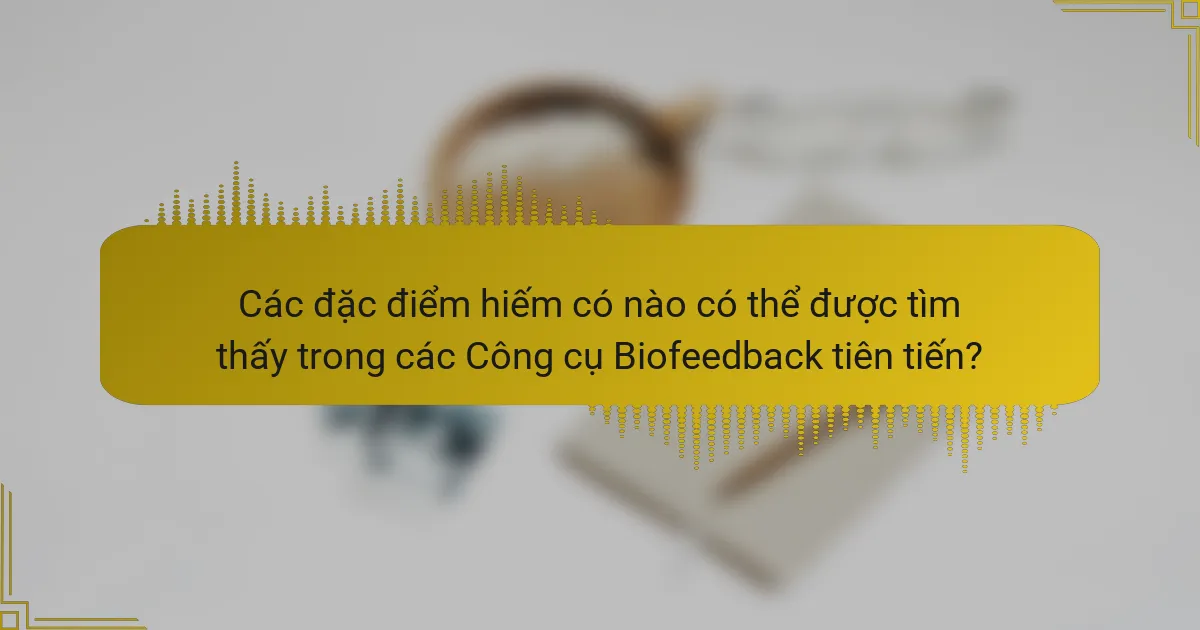 Các đặc điểm hiếm có nào có thể được tìm thấy trong các Công cụ Biofeedback tiên tiến?