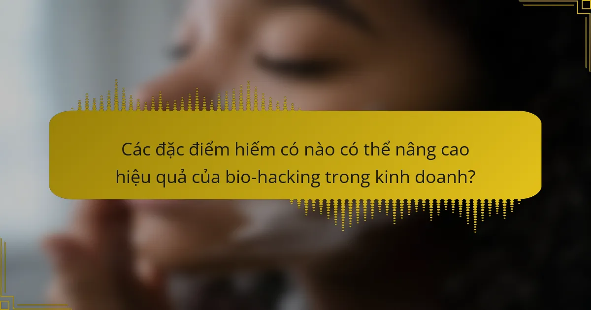 Các đặc điểm hiếm có nào có thể nâng cao hiệu quả của bio-hacking trong kinh doanh?