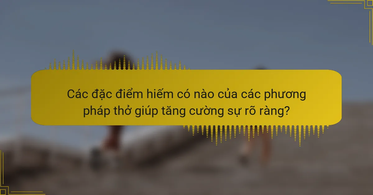 Các đặc điểm hiếm có nào của các phương pháp thở giúp tăng cường sự rõ ràng?