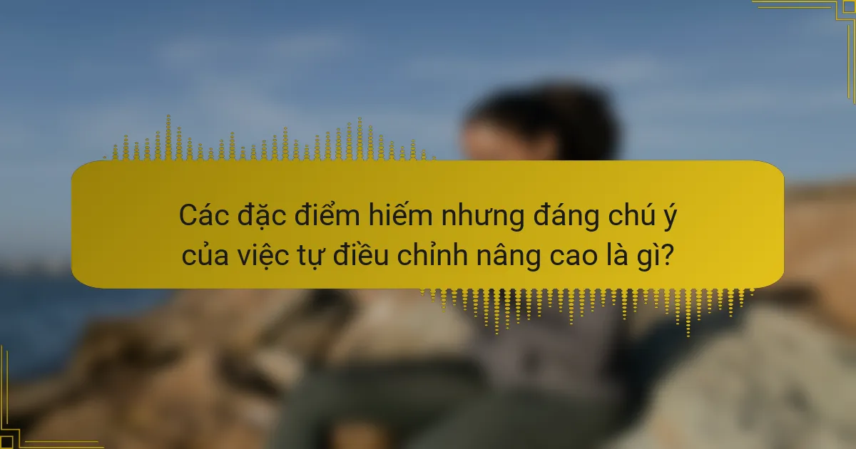 Các đặc điểm hiếm nhưng đáng chú ý của việc tự điều chỉnh nâng cao là gì?
