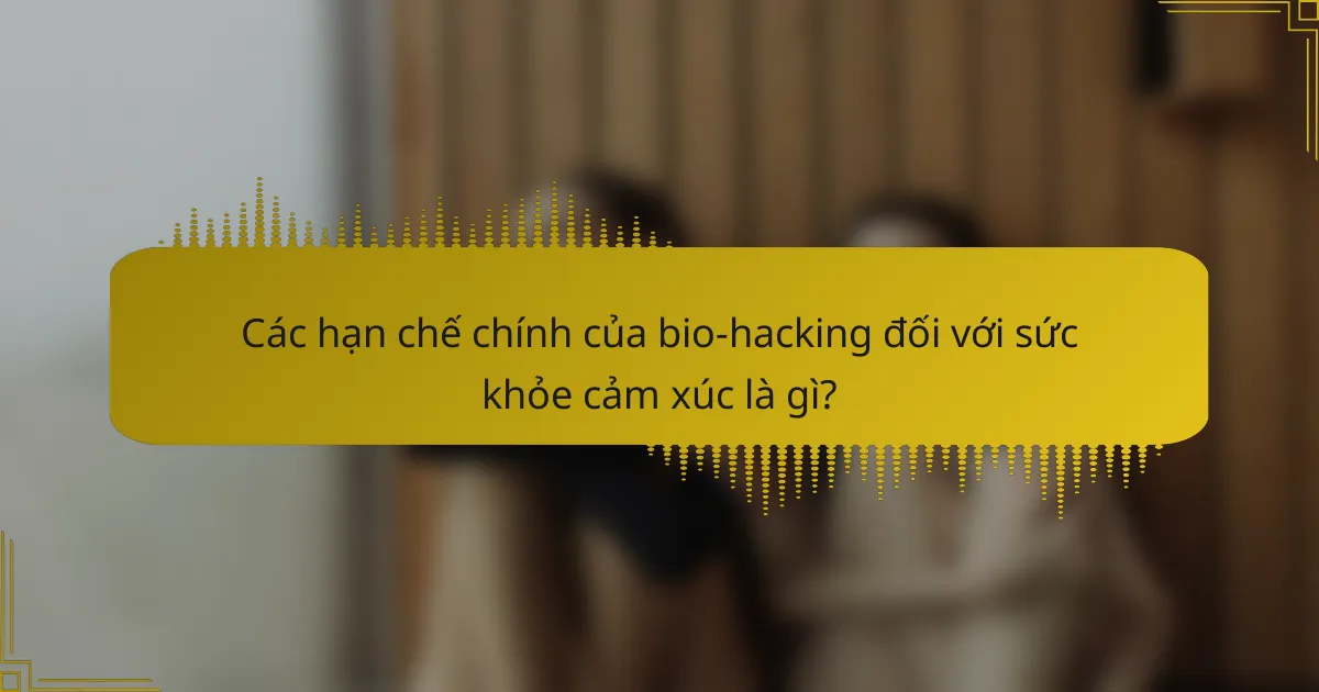 Các hạn chế chính của bio-hacking đối với sức khỏe cảm xúc là gì?