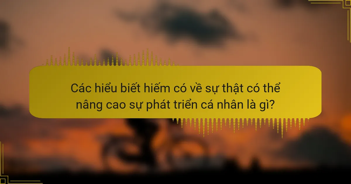 Các hiểu biết hiếm có về sự thật có thể nâng cao sự phát triển cá nhân là gì?