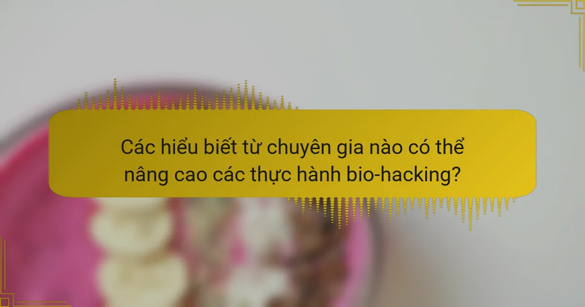 Các hiểu biết từ chuyên gia nào có thể nâng cao các thực hành bio-hacking?