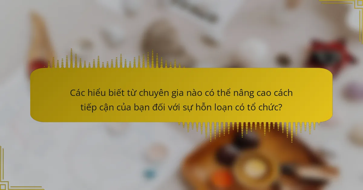 Các hiểu biết từ chuyên gia nào có thể nâng cao cách tiếp cận của bạn đối với sự hỗn loạn có tổ chức?