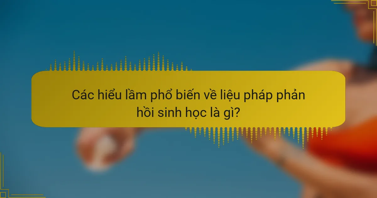 Các hiểu lầm phổ biến về liệu pháp phản hồi sinh học là gì?