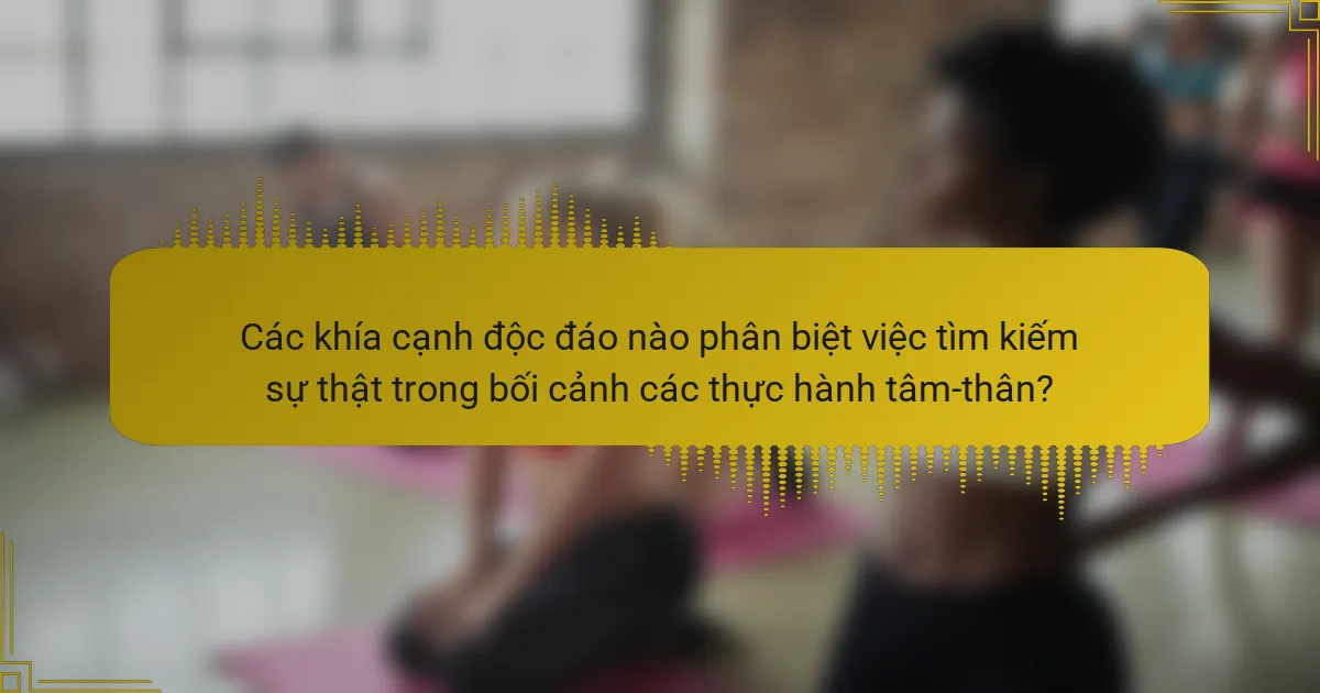 Các khía cạnh độc đáo nào phân biệt việc tìm kiếm sự thật trong bối cảnh các thực hành tâm-thân?