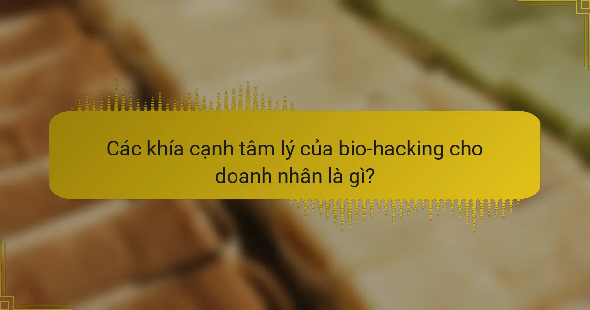 Các khía cạnh tâm lý của bio-hacking cho doanh nhân là gì?