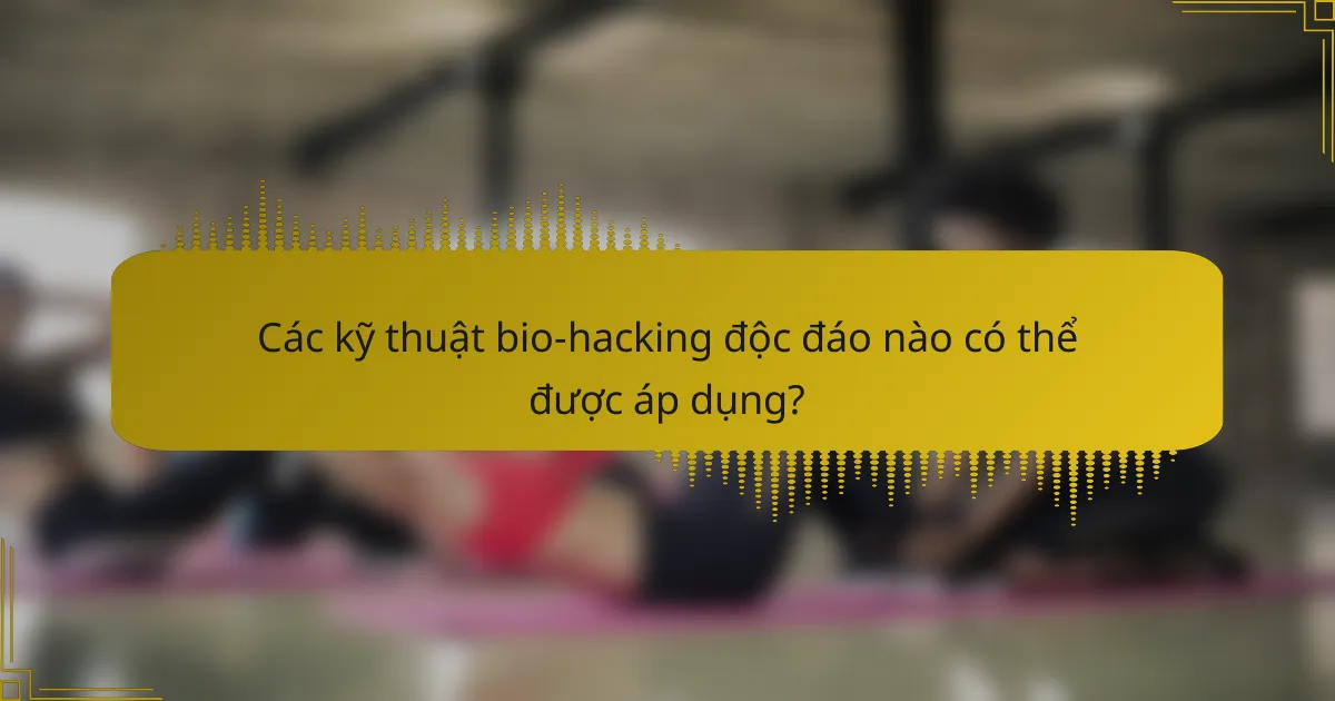 Các kỹ thuật bio-hacking độc đáo nào có thể được áp dụng?