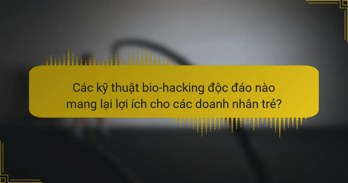 Các kỹ thuật bio-hacking độc đáo nào mang lại lợi ích cho các doanh nhân trẻ?