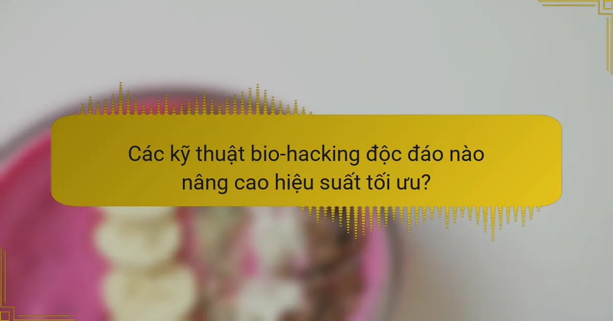 Các kỹ thuật bio-hacking độc đáo nào nâng cao hiệu suất tối ưu?