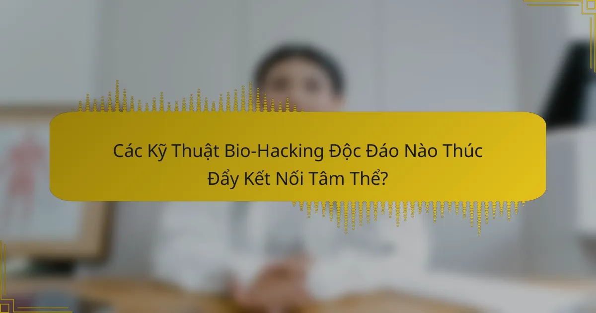 Các Kỹ Thuật Bio-Hacking Độc Đáo Nào Thúc Đẩy Kết Nối Tâm Thể?