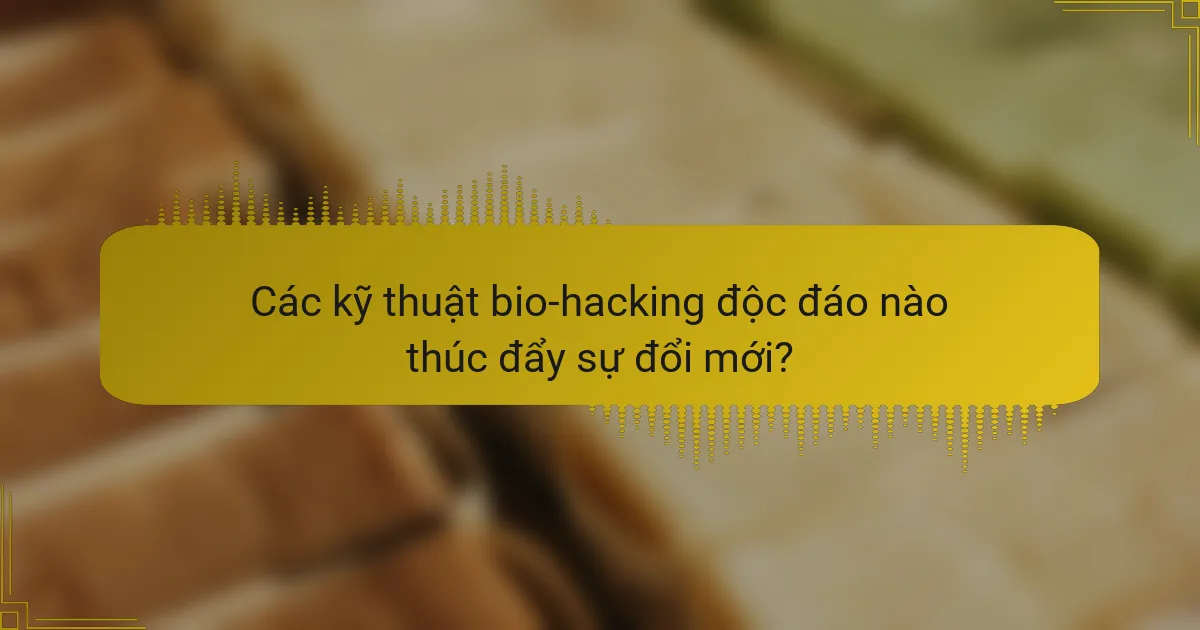 Các kỹ thuật bio-hacking độc đáo nào thúc đẩy sự đổi mới?
