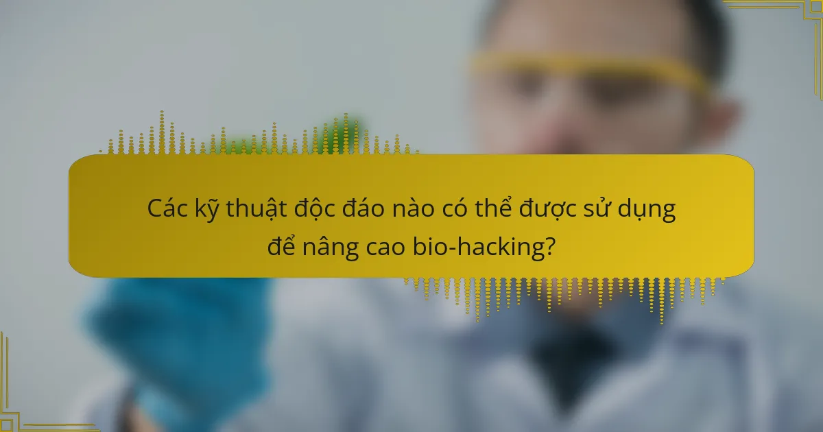 Các kỹ thuật độc đáo nào có thể được sử dụng để nâng cao bio-hacking?