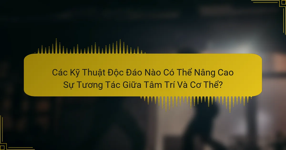 Các Kỹ Thuật Độc Đáo Nào Có Thể Nâng Cao Sự Tương Tác Giữa Tâm Trí Và Cơ Thể?