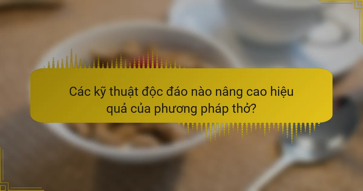 Các kỹ thuật độc đáo nào nâng cao hiệu quả của phương pháp thở?