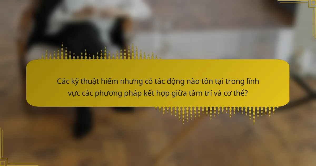 Các kỹ thuật hiếm nhưng có tác động nào tồn tại trong lĩnh vực các phương pháp kết hợp giữa tâm trí và cơ thể?