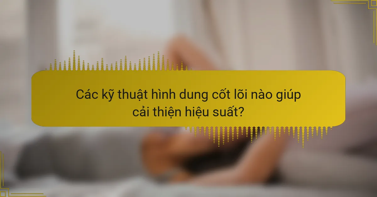 Các kỹ thuật hình dung cốt lõi nào giúp cải thiện hiệu suất?
